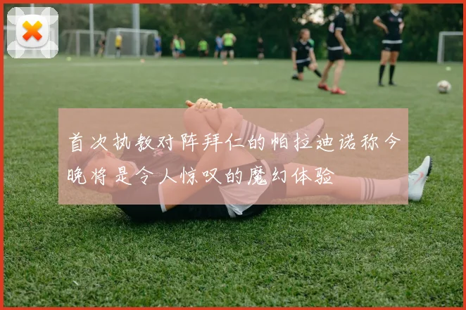 首次执教对阵拜仁的帕拉迪诺称今晚将是令人惊叹的魔幻体验