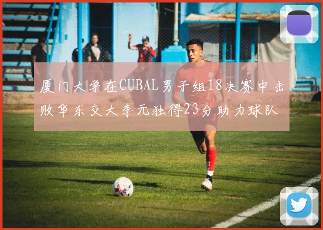 厦门大学在CUBAL男子组18决赛中击败华东交大李元独得23分助力球队晋级