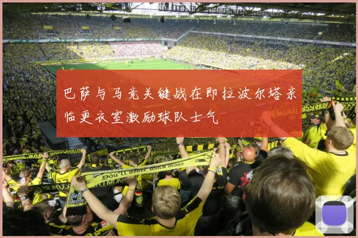 巴萨与马竞关键战在即拉波尔塔亲临更衣室激励球队士气