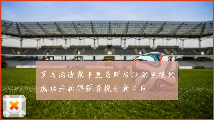 罗马诺透露卡里乌斯与沙尔克续约成功并获得薪资提升新合同