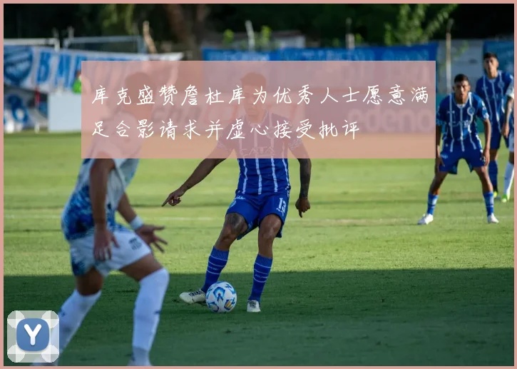库克盛赞詹杜库为优秀人士愿意满足合影请求并虚心接受批评