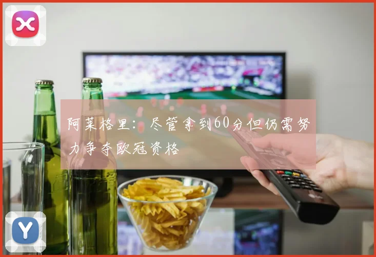 阿莱格里：尽管拿到60分但仍需努力争夺欧冠资格
