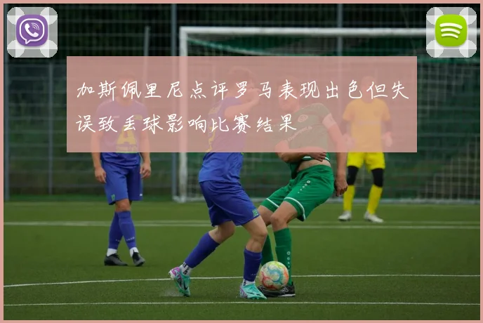 加斯佩里尼点评罗马表现出色但失误致丢球影响比赛结果