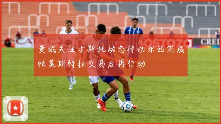 曼城关注古斯托动态待切尔西完成帕莱斯特拉交易后再行动