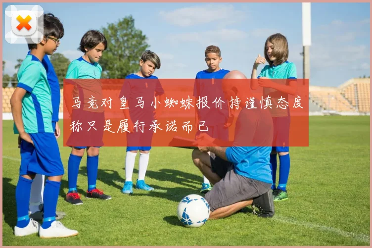 马竞对皇马小蜘蛛报价持谨慎态度称只是履行承诺而已