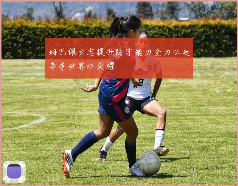 姆巴佩立志提升防守能力全力以赴争夺世界杯荣耀