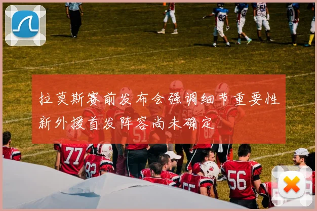 拉莫斯赛前发布会强调细节重要性新外援首发阵容尚未确定
