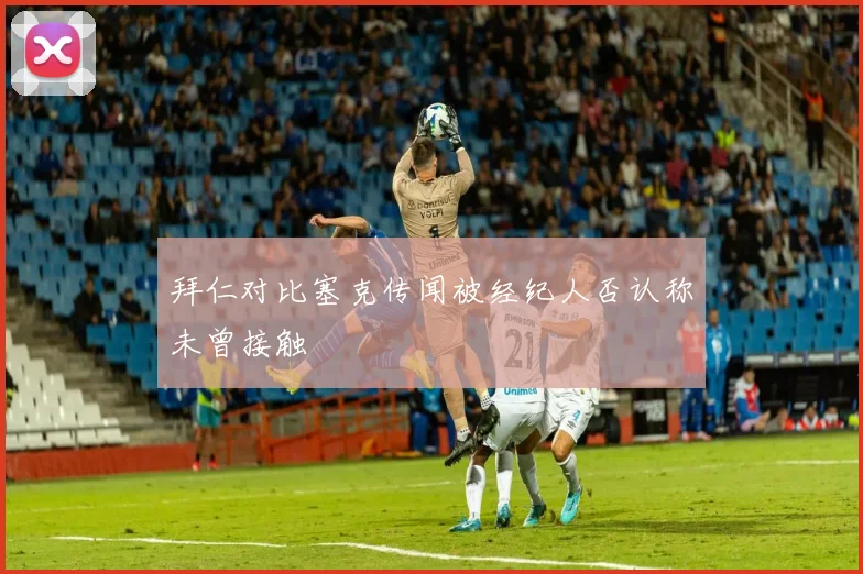 拜仁对比塞克传闻被经纪人否认称未曾接触