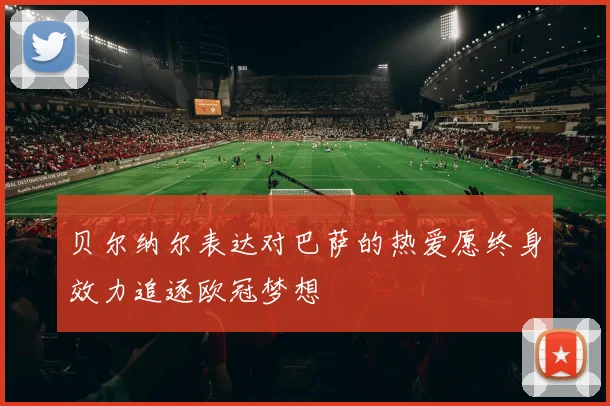 贝尔纳尔表达对巴萨的热爱愿终身效力追逐欧冠梦想