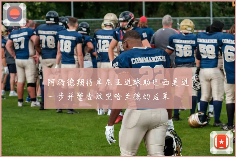 阿玛德期待库尼亚进球助巴西更进一步并警告放空哈兰德的后果