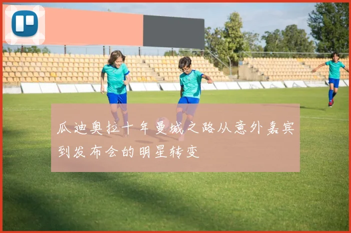 瓜迪奥拉十年曼城之路从意外嘉宾到发布会的明星转变