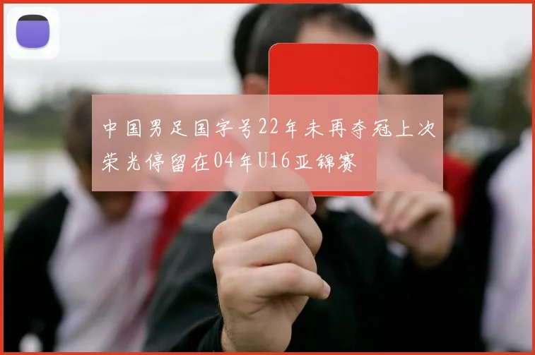 中国男足国字号22年未再夺冠上次荣光停留在04年U16亚锦赛